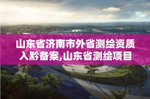 山东省济南市外省测绘资质入黔备案,山东省测绘项目备案管理规定。