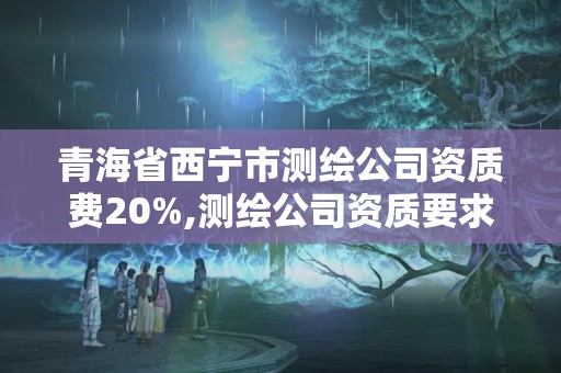 青海省西宁市测绘公司资质费20%,测绘公司资质要求。 青海省西宁市测绘公司资质费20%,测绘公司资质要求。