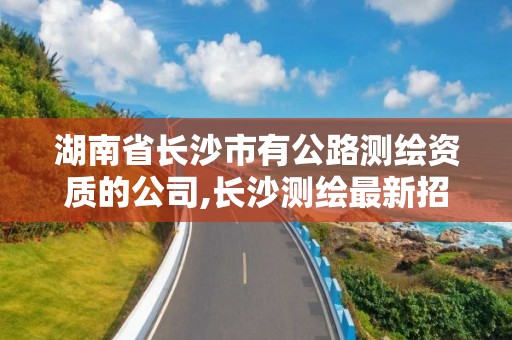 湖南省长沙市有公路测绘资质的公司,长沙测绘最新招聘。 湖南省长沙市有公路测绘资质的公司,长沙测绘最新招聘。