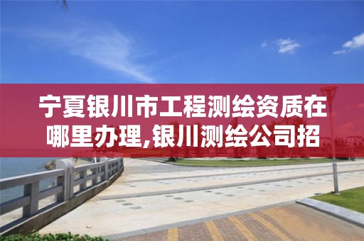 宁夏银川市工程测绘资质在哪里办理,银川测绘公司招聘信息。 宁夏银川市工程测绘资质在哪里办理,银川测绘公司招聘信息。
