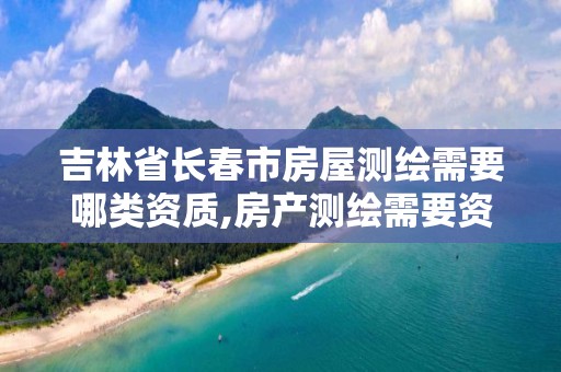 吉林省长春市房屋测绘需要哪类资质,房产测绘需要资质吗。