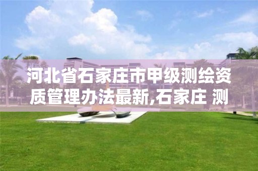 河北省石家庄市甲级测绘资质管理办法最新,石家庄 测绘。