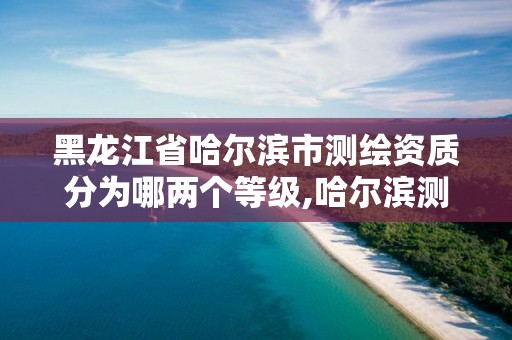 黑龙江省哈尔滨市测绘资质分为哪两个等级,哈尔滨测绘院地址。 黑龙江省哈尔滨市测绘资质分为哪两个等级,哈尔滨测绘院地址。