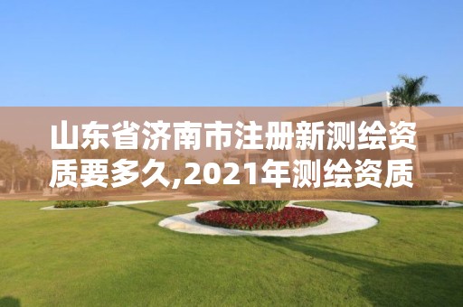 山东省济南市注册新测绘资质要多久,2021年测绘资质延期山东。