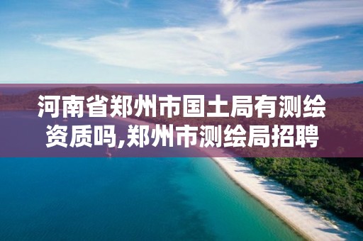 河南省郑州市国土局有测绘资质吗,郑州市测绘局招聘。