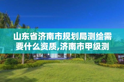 山东省济南市规划局测绘需要什么资质,济南市甲级测绘资质单位。