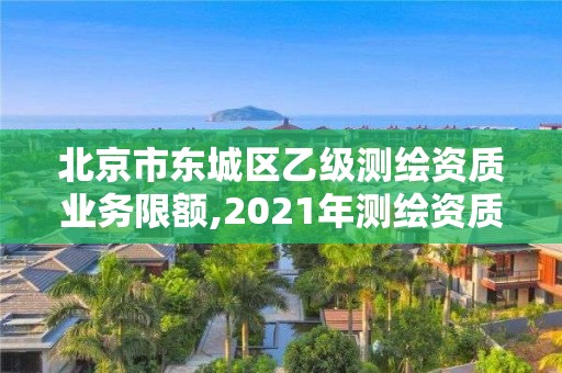 北京市东城区乙级测绘资质业务限额,2021年测绘资质乙级人员要求。 北京市东城区乙级测绘资质业务限额,2021年测绘资质乙级人员要求。