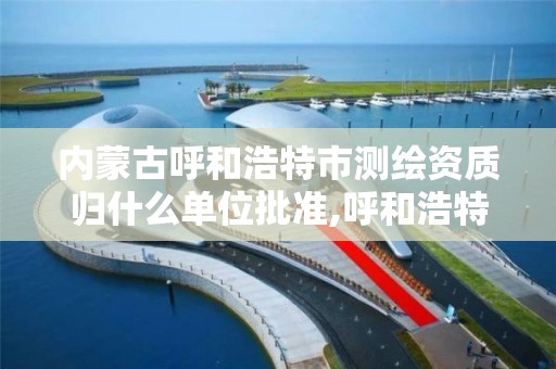 内蒙古呼和浩特市测绘资质归什么单位批准,呼和浩特测绘局属于什么单位管理。 内蒙古呼和浩特市测绘资质归什么单位批准,呼和浩特测绘局属于什么单位管理。