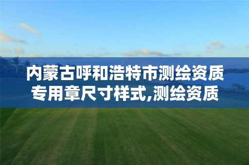 内蒙古呼和浩特市测绘资质专用章尺寸样式,测绘资质专用章样式图。 内蒙古呼和浩特市测绘资质专用章尺寸样式,测绘资质专用章样式图。