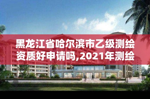 黑龙江省哈尔滨市乙级测绘资质好申请吗,2021年测绘乙级资质申报条件。 黑龙江省哈尔滨市乙级测绘资质好申请吗,2021年测绘乙级资质申报条件。