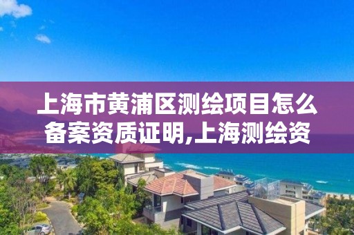 上海市黄浦区测绘项目怎么备案资质证明,上海测绘资质申请。