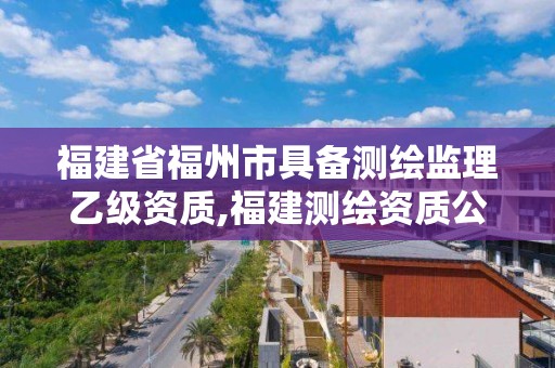 福建省福州市具备测绘监理乙级资质,福建测绘资质公司。