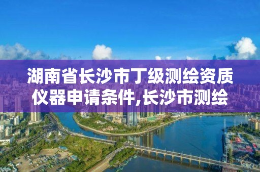 湖南省长沙市丁级测绘资质仪器申请条件,长沙市测绘资质单位名单。 湖南省长沙市丁级测绘资质仪器申请条件,长沙市测绘资质单位名单。