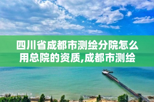 四川省成都市测绘分院怎么用总院的资质,成都市测绘勘察研究院。 四川省成都市测绘分院怎么用总院的资质,成都市测绘勘察研究院。