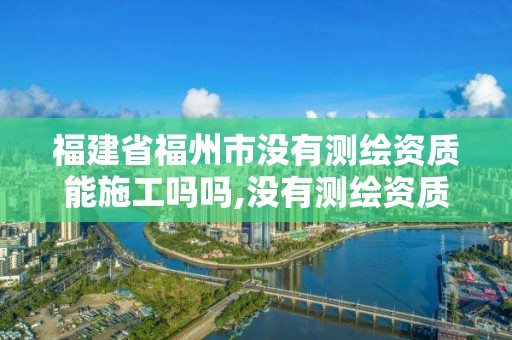 福建省福州市没有测绘资质能施工吗吗,没有测绘资质可以测绘吗。
