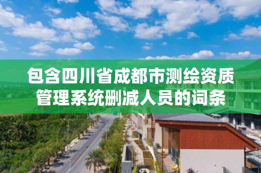 包含四川省成都市测绘资质管理系统删减人员的词条