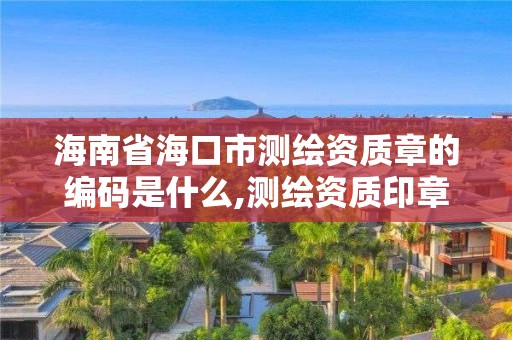 海南省海口市测绘资质章的编码是什么,测绘资质印章。