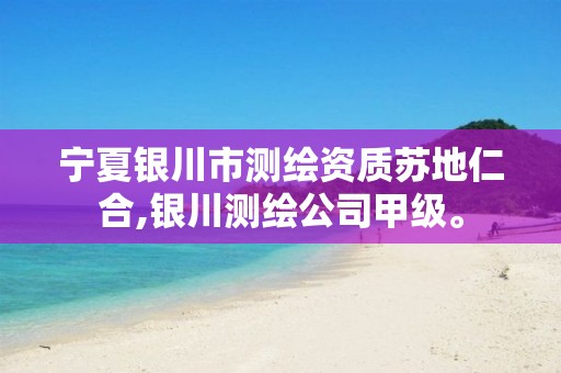 宁夏银川市测绘资质苏地仁合,银川测绘公司甲级。