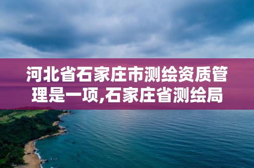 河北省石家庄市测绘资质管理是一项,石家庄省测绘局怎么样。