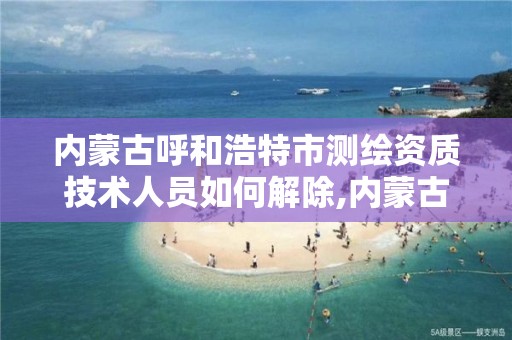 内蒙古呼和浩特市测绘资质技术人员如何解除,内蒙古测绘资质延期公告。