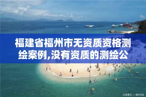 福建省福州市无资质资格测绘案例,没有资质的测绘公司怎么开票。