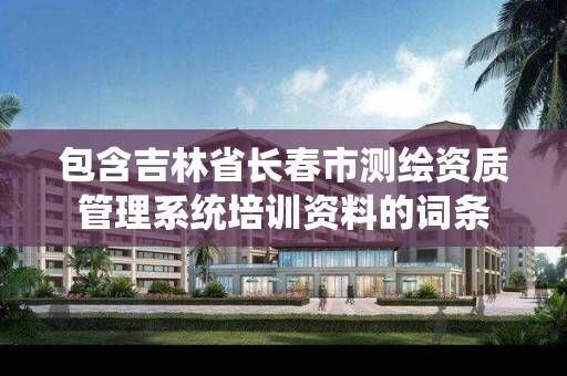 包含吉林省长春市测绘资质管理系统培训资料的词条