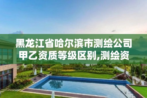 黑龙江省哈尔滨市测绘公司甲乙资质等级区别,测绘资质甲级和乙级的区别。