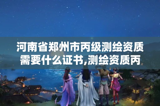 河南省郑州市丙级测绘资质需要什么证书,测绘资质丙级业务范围。