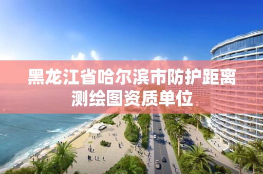 黑龙江省哈尔滨市防护距离测绘图资质单位