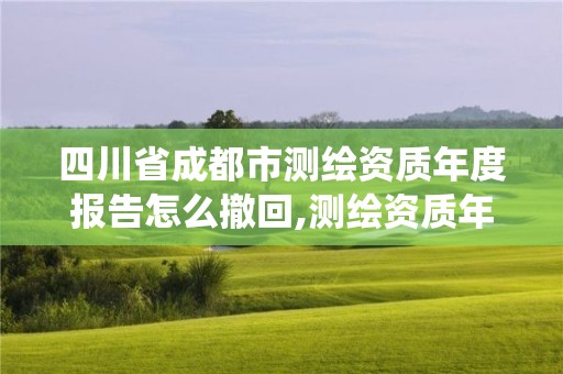 四川省成都市测绘资质年度报告怎么撤回,测绘资质年报系统。 四川省成都市测绘资质年度报告怎么撤回,测绘资质年报系统。