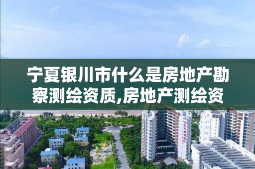宁夏银川市什么是房地产勘察测绘资质,房地产测绘资质申请条件。 宁夏银川市什么是房地产勘察测绘资质,房地产测绘资质申请条件。