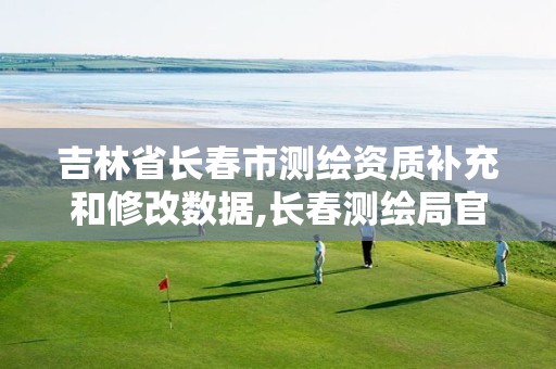 吉林省长春市测绘资质补充和修改数据,长春测绘局官网。 吉林省长春市测绘资质补充和修改数据,长春测绘局官网。