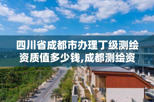 四川省成都市办理丁级测绘资质值多少钱,成都测绘资质代办。