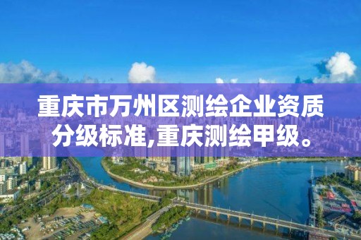 重庆市万州区测绘企业资质分级标准,重庆测绘甲级。