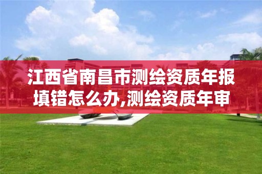 江西省南昌市测绘资质年报填错怎么办,测绘资质年审。