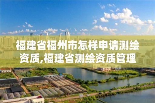 福建省福州市怎样申请测绘资质,福建省测绘资质管理系统。