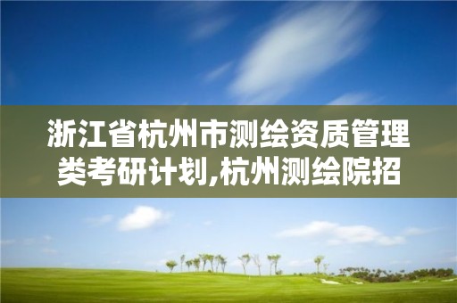 浙江省杭州市测绘资质管理类考研计划,杭州测绘院招聘。