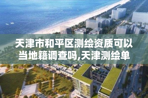 天津市和平区测绘资质可以当地籍调查吗,天津测绘单位名录。 天津市和平区测绘资质可以当地籍调查吗,天津测绘单位名录。