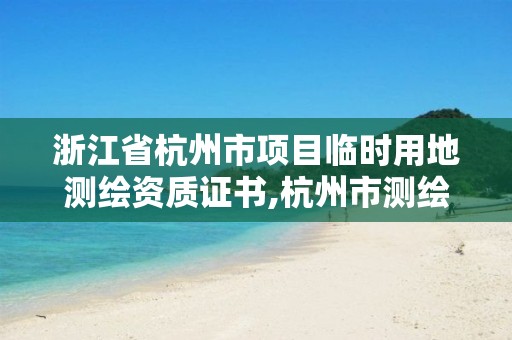 浙江省杭州市项目临时用地测绘资质证书,杭州市测绘管理服务平台。