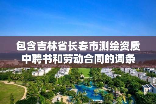 包含吉林省长春市测绘资质中聘书和劳动合同的词条