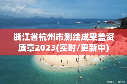 浙江省杭州市测绘成果盖资质章2023(实时/更新中)