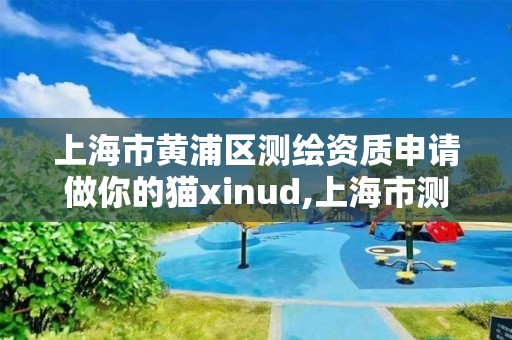 上海市黄浦区测绘资质申请做你的猫xinud,上海市测绘院电话。 上海市黄浦区测绘资质申请做你的猫xinud,上海市测绘院电话。