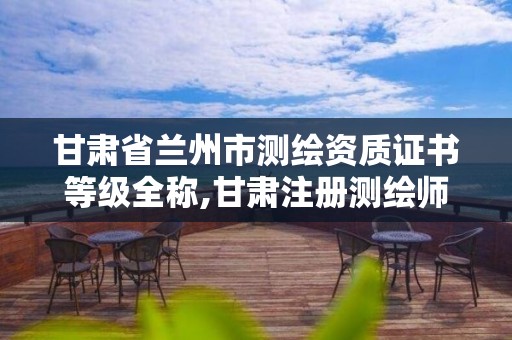 甘肃省兰州市测绘资质证书等级全称,甘肃注册测绘师。