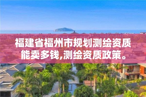 福建省福州市规划测绘资质能卖多钱,测绘资质政策。