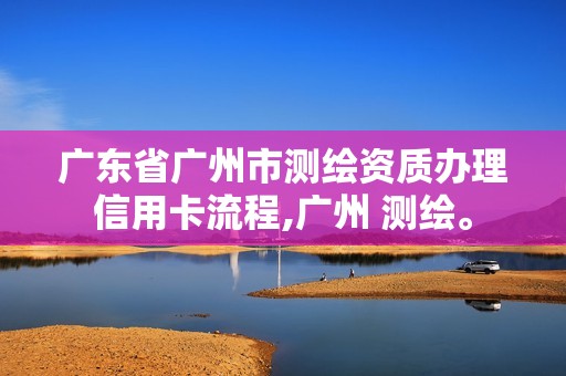 广东省广州市测绘资质办理信用卡流程,广州 测绘。