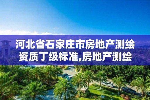 河北省石家庄市房地产测绘资质丁级标准,房地产测绘资质申请条件。