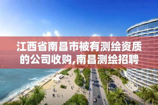 江西省南昌市被有测绘资质的公司收购,南昌测绘招聘。