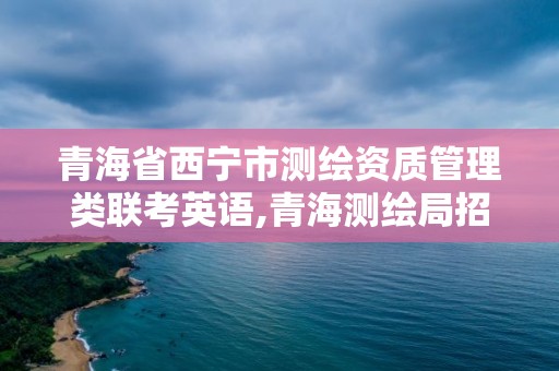 青海省西宁市测绘资质管理类联考英语,青海测绘局招聘信息。