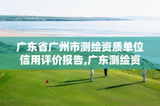 广东省广州市测绘资质单位信用评价报告,广东测绘资质标准。