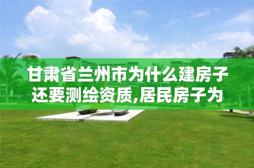 甘肃省兰州市为什么建房子还要测绘资质,居民房子为什么要测绘。
